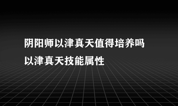 阴阳师以津真天值得培养吗 以津真天技能属性