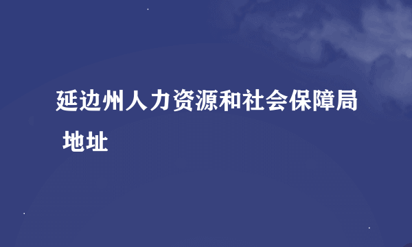 延边州人力资源和社会保障局 地址