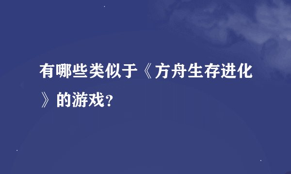 有哪些类似于《方舟生存进化》的游戏？