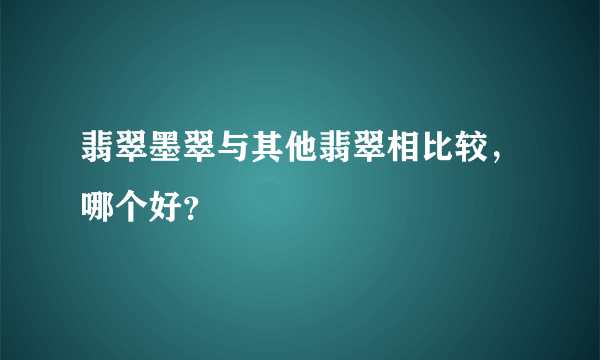 翡翠墨翠与其他翡翠相比较，哪个好？