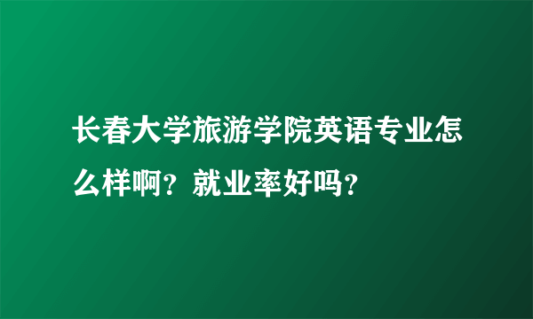 长春大学旅游学院英语专业怎么样啊？就业率好吗？