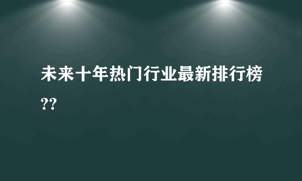 未来十年热门行业最新排行榜??