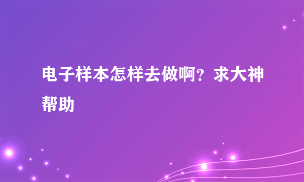 电子样本怎样去做啊？求大神帮助