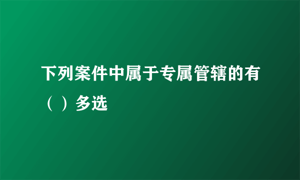 下列案件中属于专属管辖的有（）多选