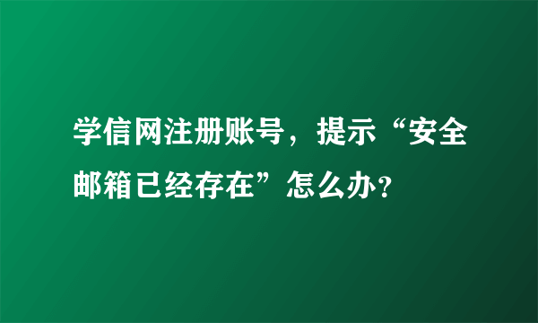 学信网注册账号，提示“安全邮箱已经存在”怎么办？