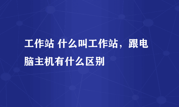 工作站 什么叫工作站，跟电脑主机有什么区别