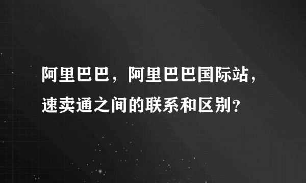 阿里巴巴，阿里巴巴国际站，速卖通之间的联系和区别？