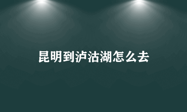 昆明到泸沽湖怎么去