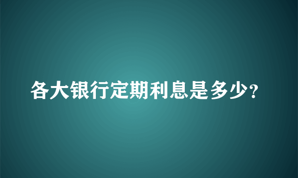 各大银行定期利息是多少？