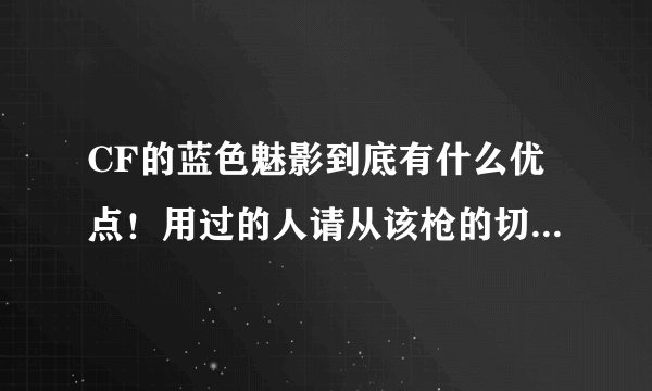 CF的蓝色魅影到底有什么优点！用过的人请从该枪的切换速度，换弹速度，还有第一枪和第二枪的间隔时间来回