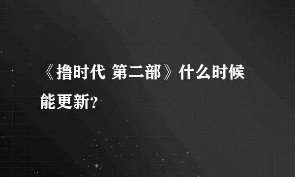 《撸时代 第二部》什么时候能更新？