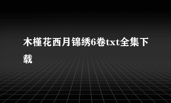 木槿花西月锦绣6卷txt全集下载