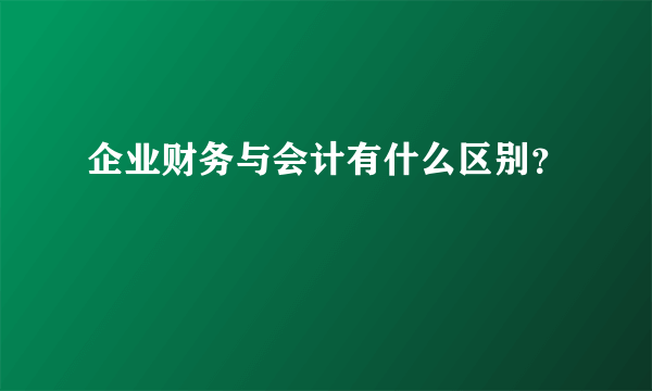 企业财务与会计有什么区别？