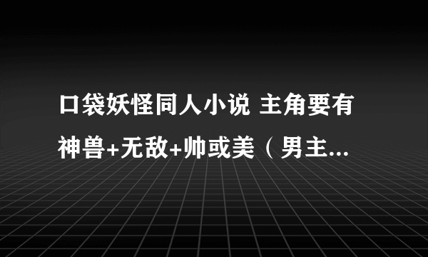 口袋妖怪同人小说 主角要有神兽+无敌+帅或美（男主或女主）最好有变身