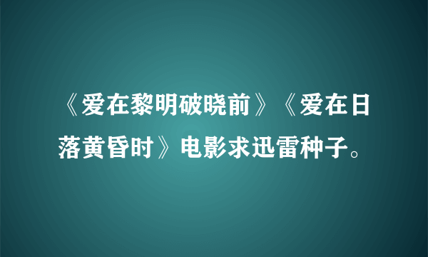 《爱在黎明破晓前》《爱在日落黄昏时》电影求迅雷种子。