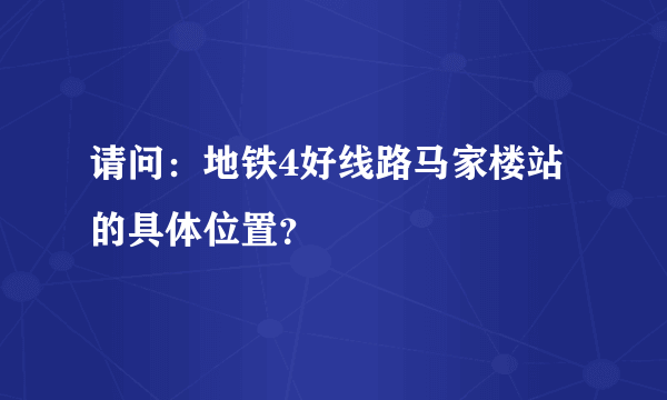 请问：地铁4好线路马家楼站的具体位置？