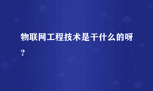 物联网工程技术是干什么的呀？