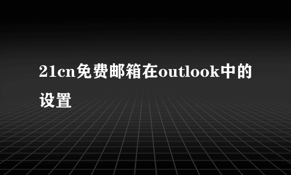 21cn免费邮箱在outlook中的设置