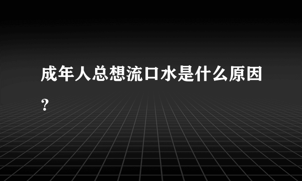 成年人总想流口水是什么原因？