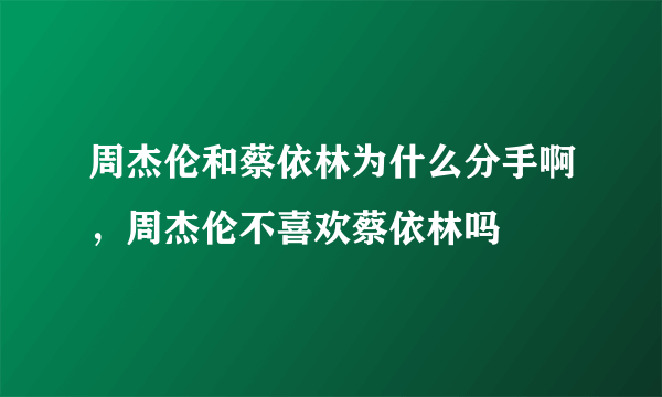 周杰伦和蔡依林为什么分手啊，周杰伦不喜欢蔡依林吗