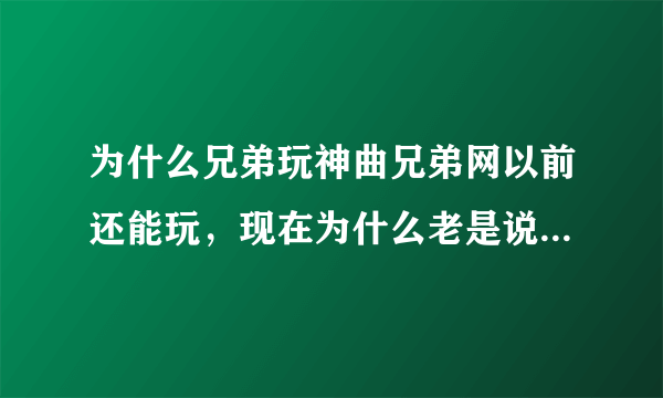 为什么兄弟玩神曲兄弟网以前还能玩，现在为什么老是说登陆超时，刚点了登陆就说我登陆超时，求高手解答。