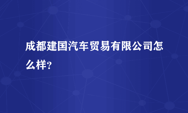 成都建国汽车贸易有限公司怎么样？