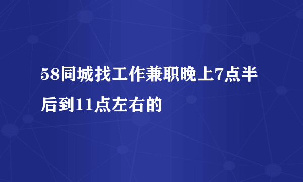 58同城找工作兼职晚上7点半后到11点左右的