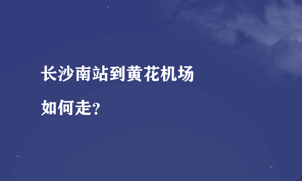 长沙南站到黄花机场
如何走？