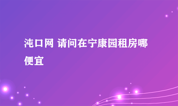 沌口网 请问在宁康园租房哪便宜