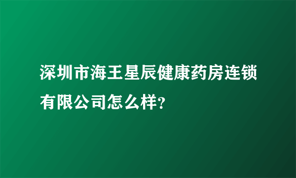 深圳市海王星辰健康药房连锁有限公司怎么样？