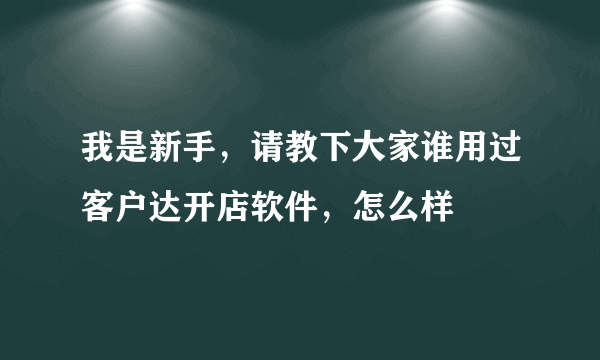 我是新手，请教下大家谁用过客户达开店软件，怎么样