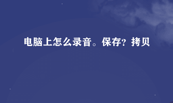 电脑上怎么录音。保存？拷贝