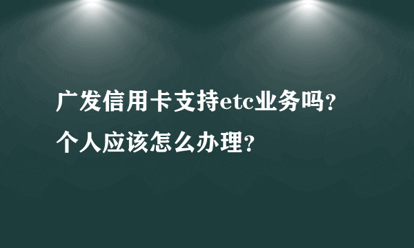 广发信用卡支持etc业务吗？个人应该怎么办理？