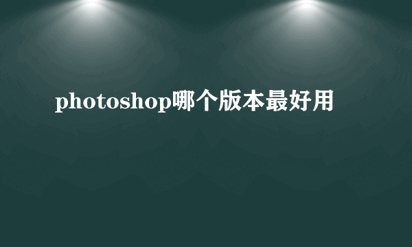 photoshop哪个版本最好用