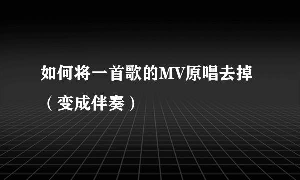 如何将一首歌的MV原唱去掉（变成伴奏）