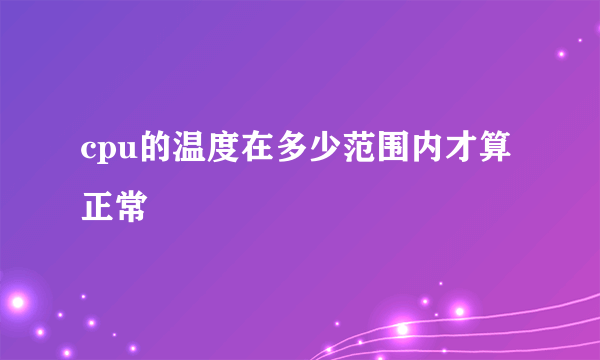 cpu的温度在多少范围内才算正常