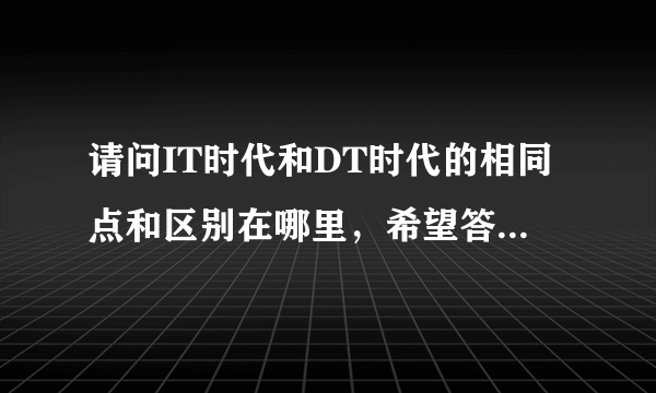 请问IT时代和DT时代的相同点和区别在哪里，希望答案能有条理