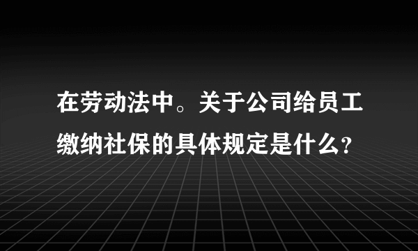 在劳动法中。关于公司给员工缴纳社保的具体规定是什么？