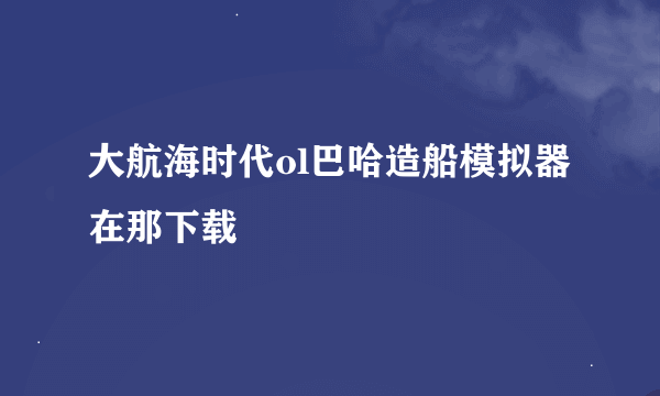 大航海时代ol巴哈造船模拟器在那下载