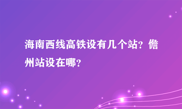 海南西线高铁设有几个站？儋州站设在哪？