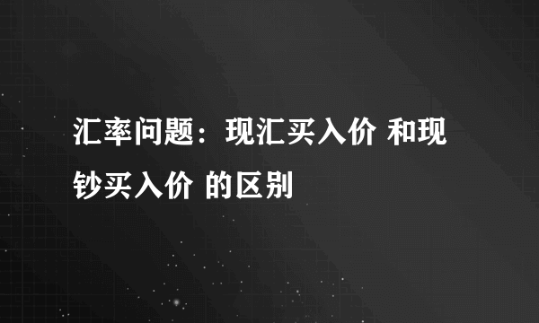 汇率问题：现汇买入价 和现钞买入价 的区别