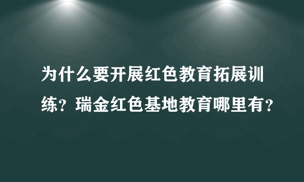 为什么要开展红色教育拓展训练？瑞金红色基地教育哪里有？