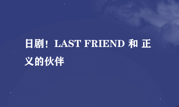 日剧！LAST FRIEND 和 正义的伙伴