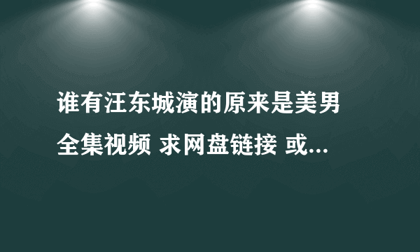 谁有汪东城演的原来是美男 全集视频 求网盘链接 或新浪微盘链接