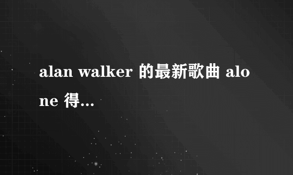 alan walker 的最新歌曲 alone 得mp3 下载链接 感谢感谢