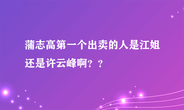 蒲志高第一个出卖的人是江姐还是许云峰啊？？