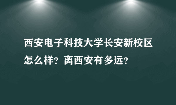 西安电子科技大学长安新校区怎么样？离西安有多远？