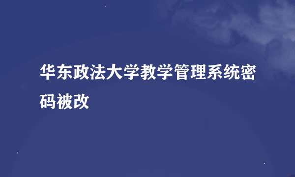 华东政法大学教学管理系统密码被改