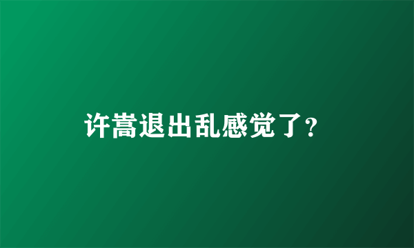 许嵩退出乱感觉了？