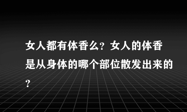 女人都有体香么？女人的体香是从身体的哪个部位散发出来的？